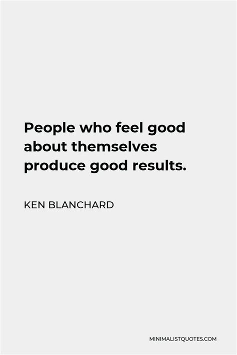 Ken Blanchard Quote People Who Feel Good About Themselves Produce Good