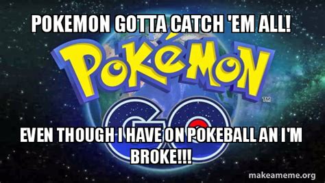 pokemon gotta catch em all even though i have on pokeball an i m broke pokemon go make