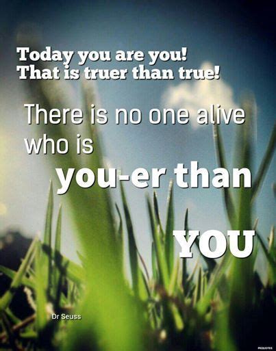 Today You Are You That Is Truer Than True There Is No One Alive Who