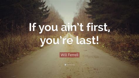 There is a mistake in the text of this quote. Will Ferrell Quote: "If you ain't first, you're last!" (7 wallpapers) - Quotefancy