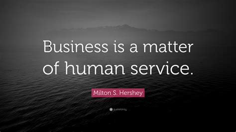 Share motivational and inspirational quotes by milton s. Milton S. Hershey Quote: "Business is a matter of human service."