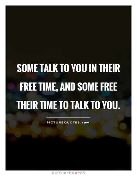 Some Talk To You In Their Free Time And Some Free Their Time To