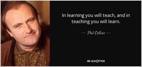 Phil Collins Quote In Learning You Will Teach And In Teaching You Will