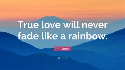 That was the past, the future is near, i anxiously wait, for what will appear. Jon Jones Quote: "True love will never fade like a rainbow."