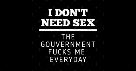 I Dont Need Sex The Government Fucks Me Everyday I Dont Need Sex The