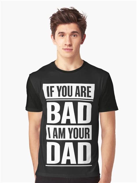 If You Are Bad Im Your Dad Attitude Saying Graphic T Shirt T Shirt
