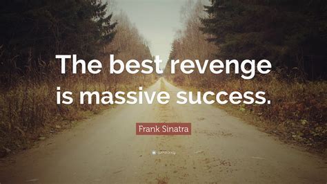 How sweet to be an idiotat my backwith no fear of attackas much retaliation as a toy. Frank Sinatra Quote: "The best revenge is massive success."