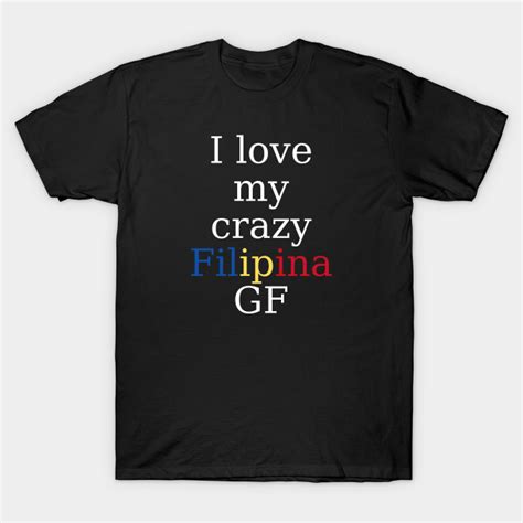 filipina girlfriend i love my crazy filipina gf filipina girlfriend t shirt teepublic