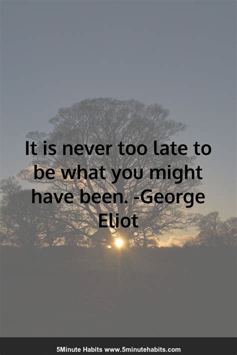It Is Never Too Late To Be What You Might Have Been George Eliot
