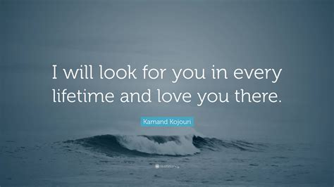 Kamand Kojouri Quote I Will Look For You In Every Lifetime And Love