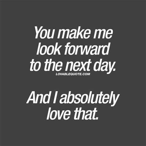 You Make Me Look Forward To The Next Day And I Absolutely Love That When You Have That Special