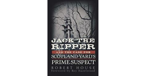 Jack The Ripper And The Case For Scotland Yards Prime Suspect By Robert House