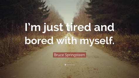 Bruce Springsteen Quote Im Just Tired And Bored With Myself