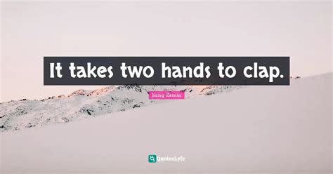It Takes Two Hands To Clap Quote By Jiang Zemin Quoteslyfe