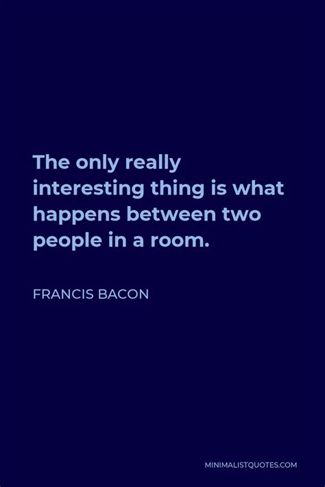 the only really interesting thing is what happens between two people in a room francisco bacon