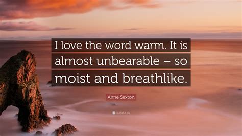 anne sexton quote “i love the word warm it is almost unbearable so moist and breathlike ”