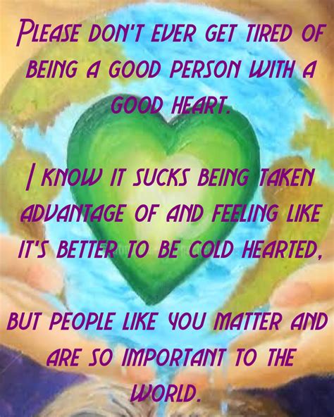 please don t ever get tired of being a good person with a good heart i know it sucks being