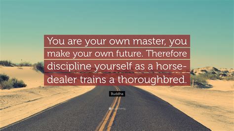 You have to master yourself. Buddha Quote: "You are your own master, you make your own ...
