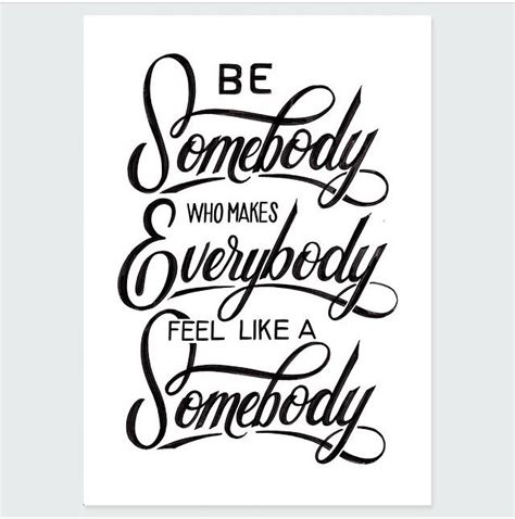 Be Somebody Who Makes Everybody Feel Like A Somebody Drawing Quotes