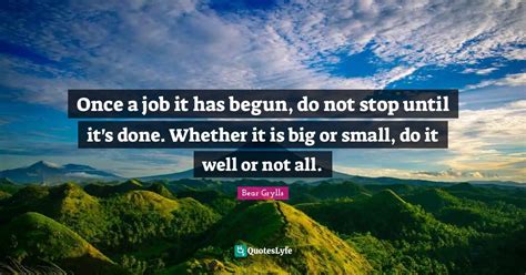 once a job it has begun do not stop until it s done whether it is bi quote by bear grylls