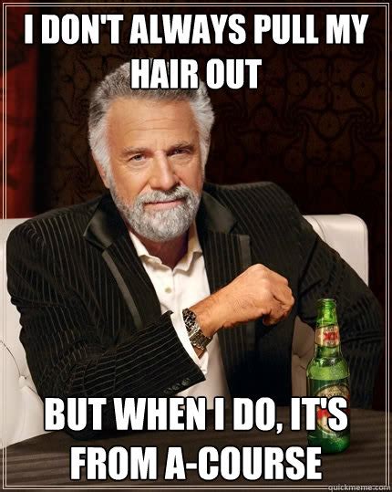 I Don T Always Pull My Hair Out But When I Do It S From A Course The Most Interesting Man In