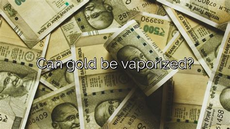 Can Gold Be Vaporized Vanessa Benedict