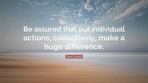 Jane Goodall Quote “be Assured That Our Individual Actions Collectively Make A Huge Difference ”