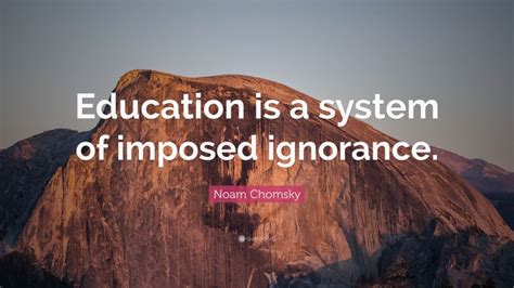 Noam Chomsky Quote Education Is A System Of Imposed Ignorance