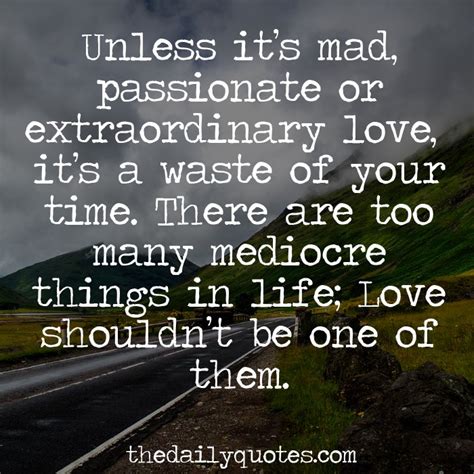 'unless it's mad, passionate or extraordinary love, it's a waste of your time. Extraordinary Love Quotes. QuotesGram