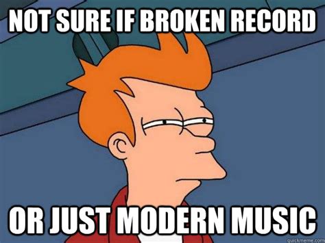 Not Sure If Broken Record Or Just Modern Music Futurama Fry Quickmeme