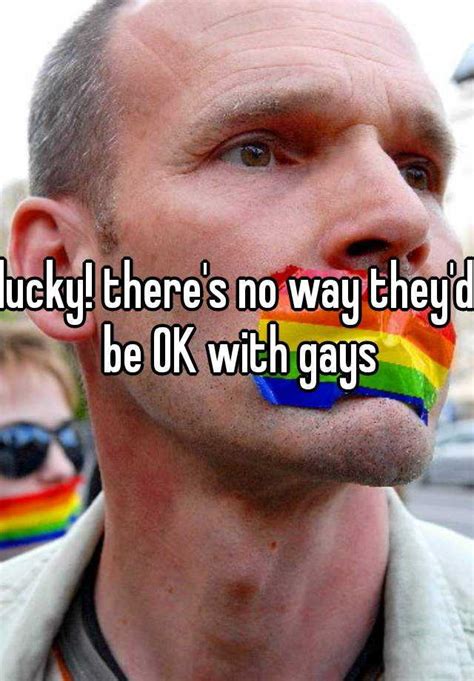 Lucky Theres No Way Theyd Be Ok With Gays