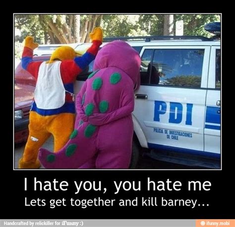 I Hate You You Hate Me Lets Get Together And Kill Barney I Hate