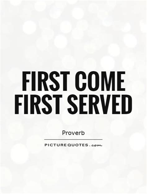 The expression first come, first served began life as a proverb having the same sense as the early bird catches the worm. First come first served | Picture Quotes