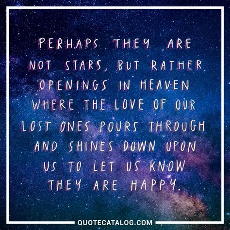 .not stars, but rather openings in heaven where the love of our lost ones pours through and shines down upon us to let us know they are happ. Unknown Quote - Perhaps they are not stars, but rather o... | Quote Catalog