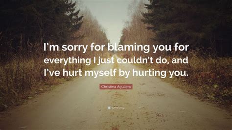 I'm sorry for hurting you! Christina Aguilera Quote: "I'm sorry for blaming you for ...