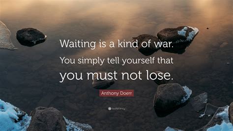 Anthony Doerr Quote Waiting Is A Kind Of War You Simply Tell