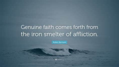 Robin Bertram Quote “genuine Faith Comes Forth From The Iron Smelter