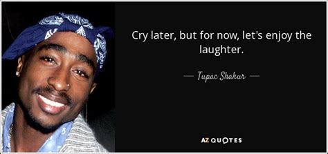 / laugh now cry later quotes. Tupac Shakur quote: Cry later, but for now, let's enjoy the laughter.