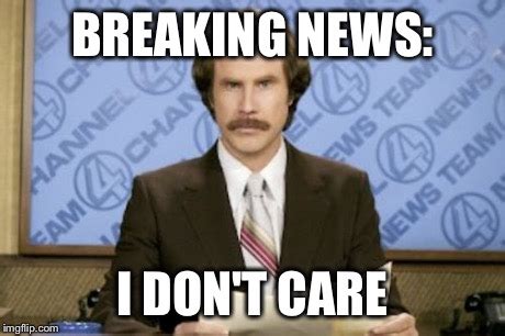Breaking news i don't care. When the person you hate tries to tell you stuff - Imgflip