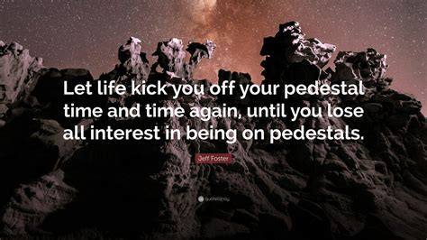 Jeff Foster Quote Let Life Kick You Off Your Pedestal Time And Time
