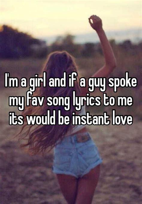i m a girl and if a guy spoke my fav song lyrics to me its would be instant love