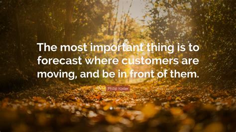 Philip Kotler Quote “the Most Important Thing Is To Forecast Where