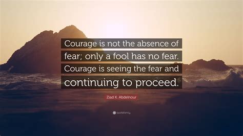 Ziad K Abdelnour Quote Courage Is Not The Absence Of Fear Only A