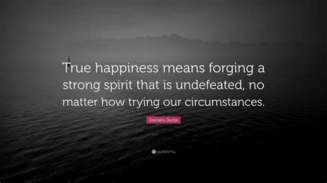 Daisaku Ikeda Quote True Happiness Means Forging A Strong Spirit That