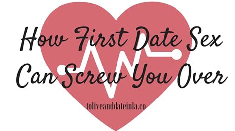 How First Date Sex Can Screw You Over To Live And Date In La