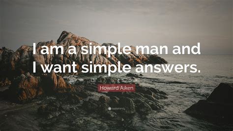 Howard Aiken Quote I Am A Simple Man And I Want Simple Answers 9
