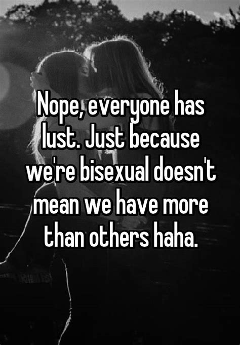 Nope Everyone Has Lust Just Because Were Bisexual Doesnt Mean We