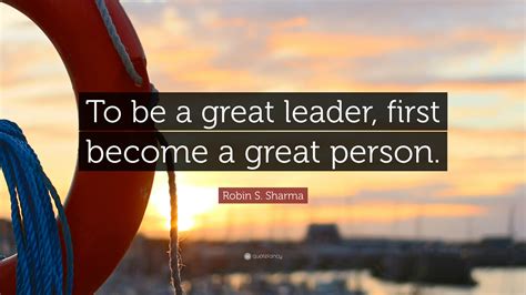 Robin S Sharma Quote To Be A Great Leader First Become A Great Person