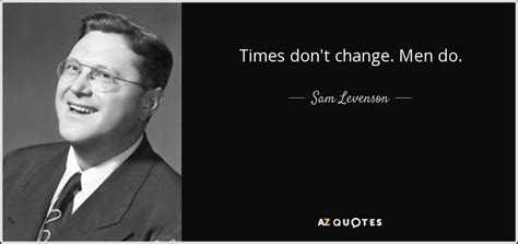 Samuel levenson was an american humorist, writer, teacher, television host, and journalist. Sam Levenson quote: Times don't change. Men do.