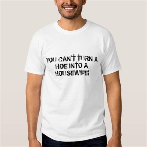 You Can T Turn A Hoe Into A Housewife Shirt Zazzle